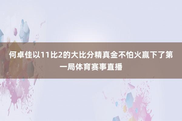 何卓佳以11比2的大比分精真金不怕火赢下了第一局体育赛事直播