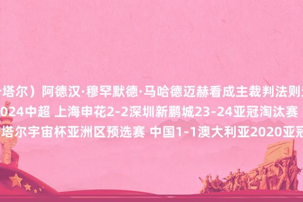 卡塔尔）　　阿德汉·穆罕默德·马哈德迈赫看成主裁判法则过中国策动的比赛有：　　2024中超 上海申花2-2深圳新鹏城　　23-24亚冠淘汰赛 山东泰山1-2横滨水手　　卡塔尔宇宙杯亚洲区预选赛 中国1-1澳大利亚　　2020亚冠小组赛 广州恒大1-1水原三星蓝翼　　2020亚冠小组赛 FC东京0-1上海申花　　2019亚冠小组赛 山东鲁能泰山2-1柔佛DT　　俄罗斯宇宙杯亚洲区预选赛 中国0-0伊朗　　2018亚冠淘汰赛 鹿岛鹿角2-0天津权健　　2018亚冠小组赛 川崎前卫0-1上海上港　　2017亚冠淘汰赛 广州恒大1-0鹿岛鹿角　　2015亚冠小组赛 广州富力0-5大阪钢巴　　2013中超 上海申花2-1上海东亚															                体育集锦