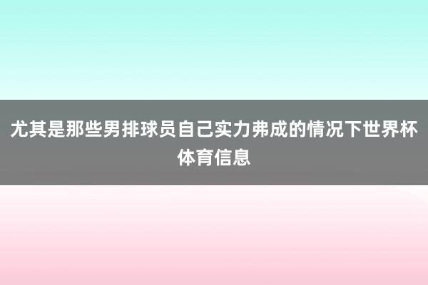 尤其是那些男排球员自己实力弗成的情况下世界杯体育信息