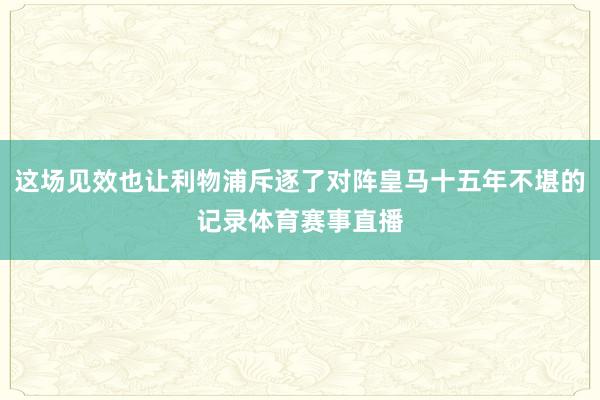 这场见效也让利物浦斥逐了对阵皇马十五年不堪的记录体育赛事直播
