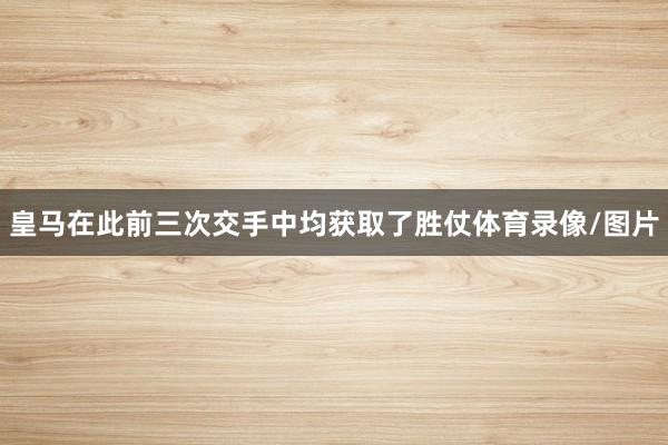 皇马在此前三次交手中均获取了胜仗体育录像/图片