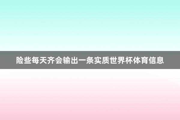 险些每天齐会输出一条实质世界杯体育信息
