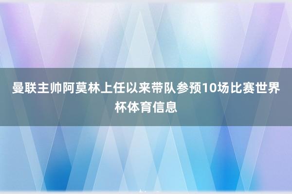 曼联主帅阿莫林上任以来带队参预10场比赛世界杯体育信息