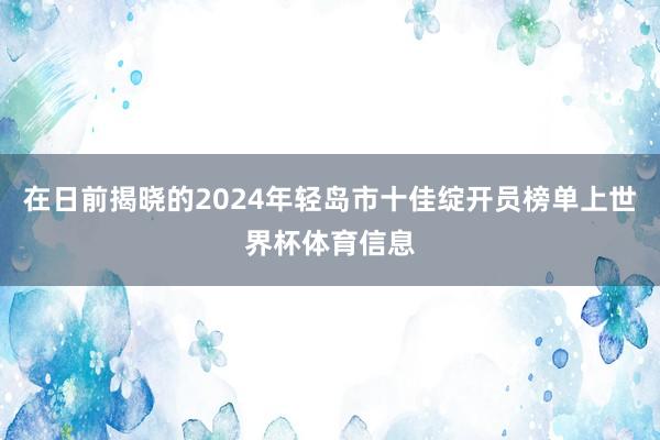 在日前揭晓的2024年轻岛市十佳绽开员榜单上世界杯体育信息