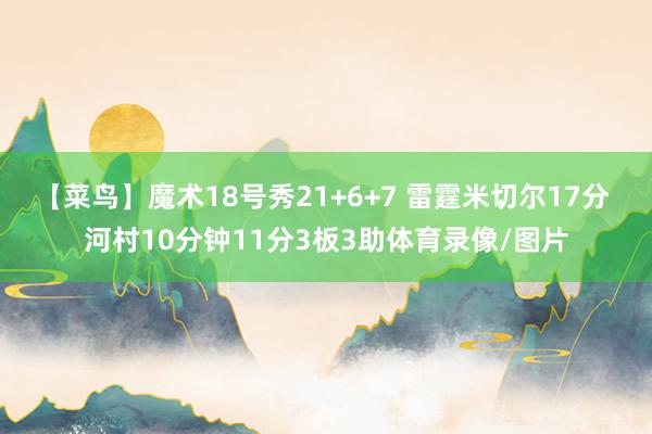 【菜鸟】魔术18号秀21+6+7 雷霆米切尔17分 河村10分钟11分3板3助体育录像/图片