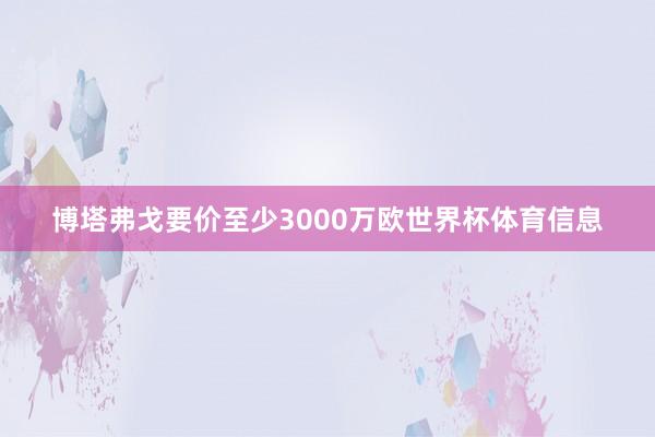 博塔弗戈要价至少3000万欧世界杯体育信息