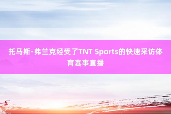托马斯-弗兰克经受了TNT Sports的快速采访体育赛事直播