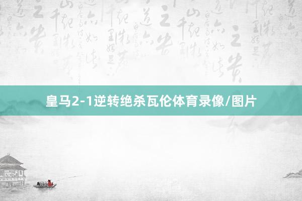 皇马2-1逆转绝杀瓦伦体育录像/图片