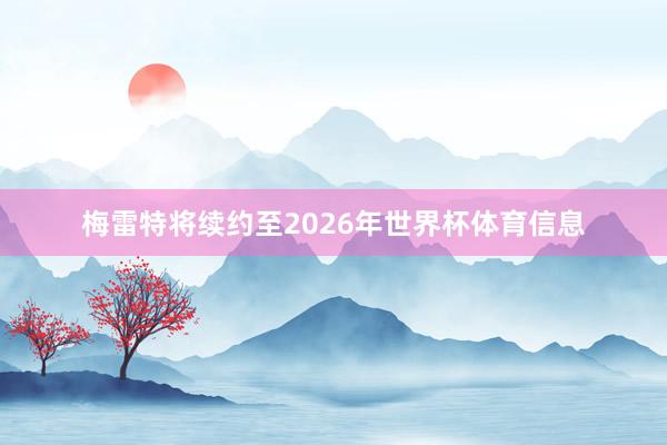 梅雷特将续约至2026年世界杯体育信息