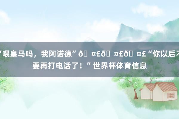 “喂皇马吗，我阿诺德”🤣🤣🤣“你以后不要再打电话了！”世界杯体育信息