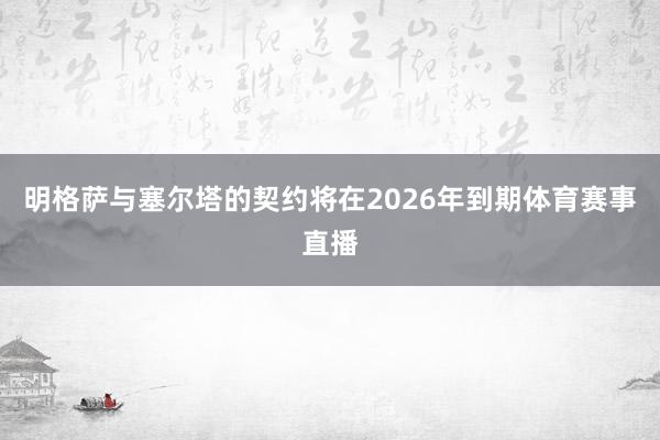 明格萨与塞尔塔的契约将在2026年到期体育赛事直播
