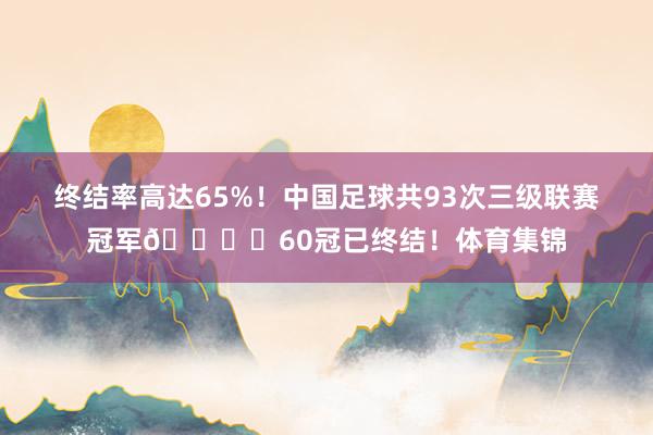 终结率高达65%！中国足球共93次三级联赛冠军👇️60冠已终结！体育集锦
