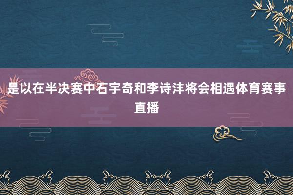 是以在半决赛中石宇奇和李诗沣将会相遇体育赛事直播