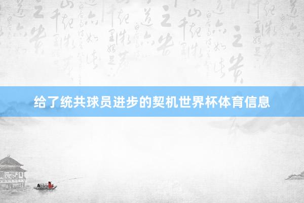 给了统共球员进步的契机世界杯体育信息