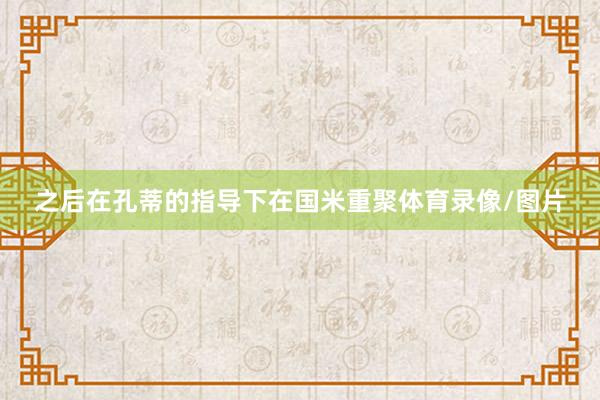 之后在孔蒂的指导下在国米重聚体育录像/图片