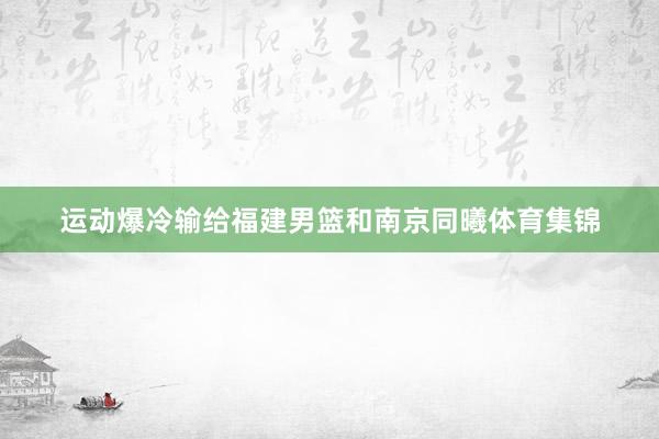 运动爆冷输给福建男篮和南京同曦体育集锦