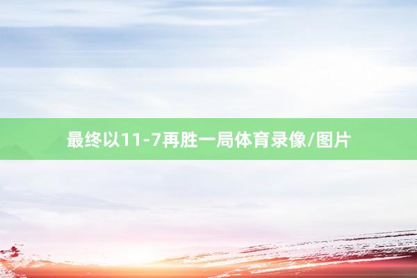 最终以11-7再胜一局体育录像/图片