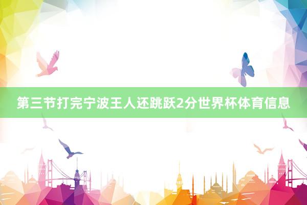 第三节打完宁波王人还跳跃2分世界杯体育信息