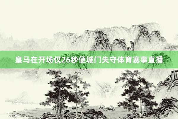 皇马在开场仅26秒便城门失守体育赛事直播