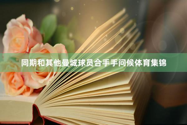 同期和其他曼城球员合手手问候体育集锦