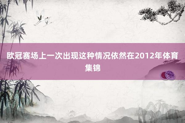 欧冠赛场上一次出现这种情况依然在2012年体育集锦