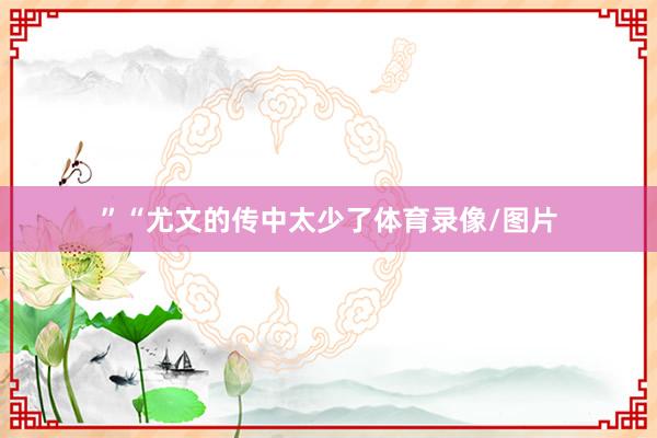 ”“尤文的传中太少了体育录像/图片