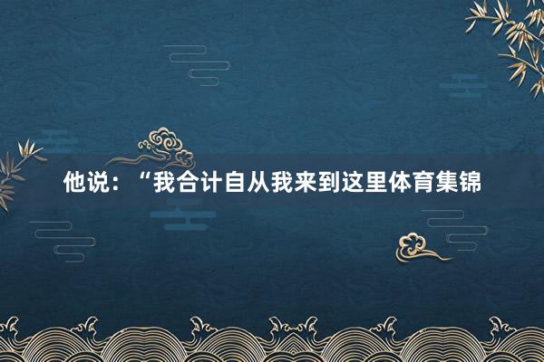他说：“我合计自从我来到这里体育集锦