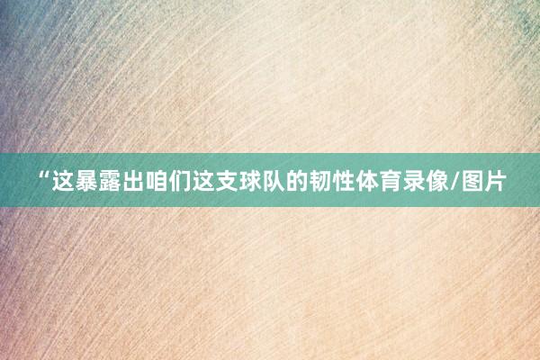 “这暴露出咱们这支球队的韧性体育录像/图片