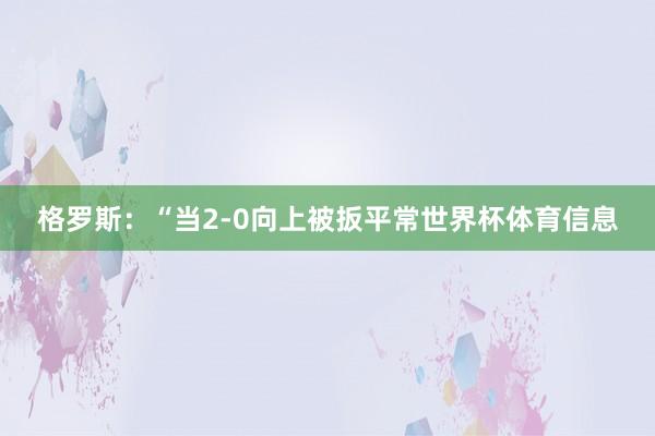 格罗斯：“当2-0向上被扳平常世界杯体育信息