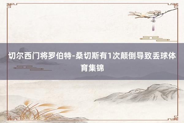 切尔西门将罗伯特-桑切斯有1次颠倒导致丢球体育集锦