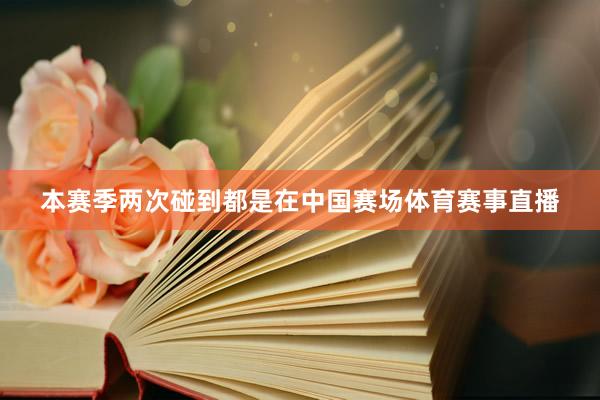 本赛季两次碰到都是在中国赛场体育赛事直播