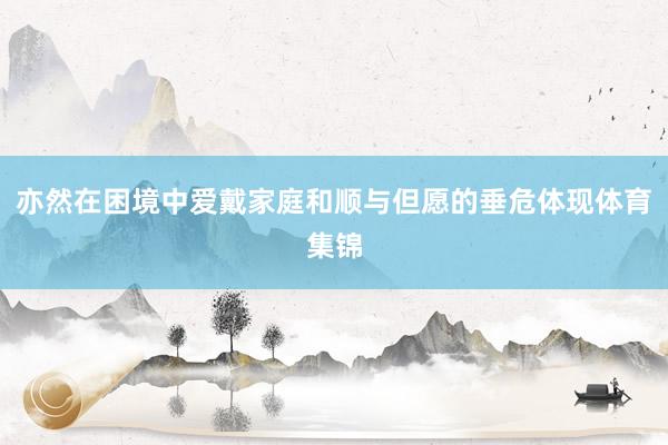 亦然在困境中爱戴家庭和顺与但愿的垂危体现体育集锦