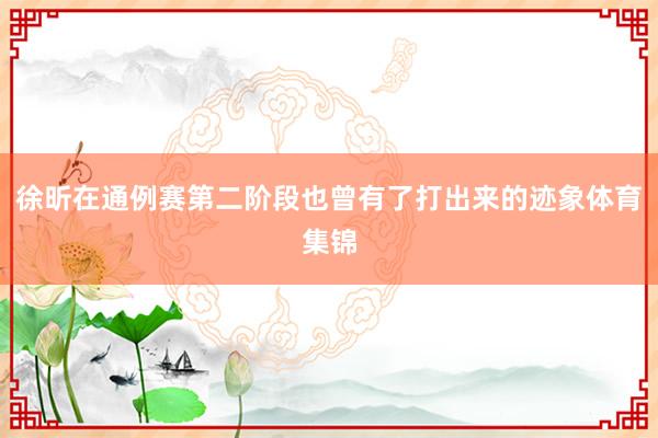 徐昕在通例赛第二阶段也曾有了打出来的迹象体育集锦