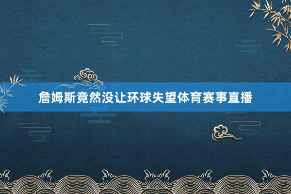 詹姆斯竟然没让环球失望体育赛事直播