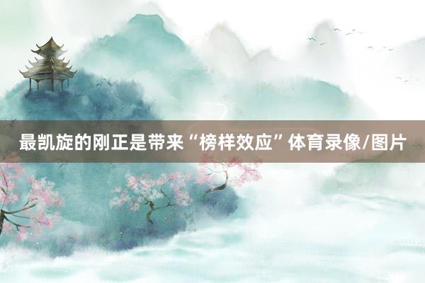 最凯旋的刚正是带来“榜样效应”体育录像/图片