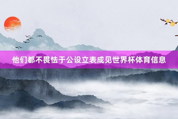 他们都不畏怯于公设立表成见世界杯体育信息