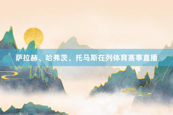萨拉赫、哈弗茨、托马斯在列体育赛事直播