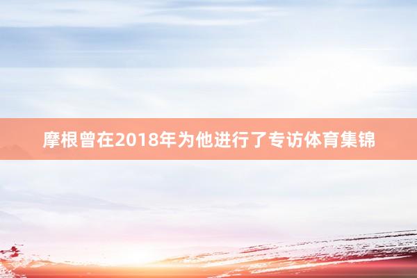 摩根曾在2018年为他进行了专访体育集锦