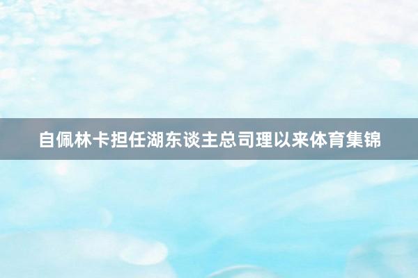 自佩林卡担任湖东谈主总司理以来体育集锦