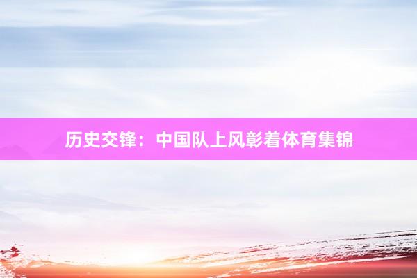 历史交锋:中国队上风彰着体育集锦