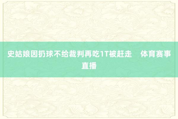 史姑娘因扔球不给裁判再吃1T被赶走    体育赛事直播