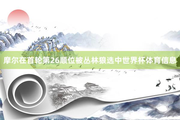 摩尔在首轮第26顺位被丛林狼选中世界杯体育信息