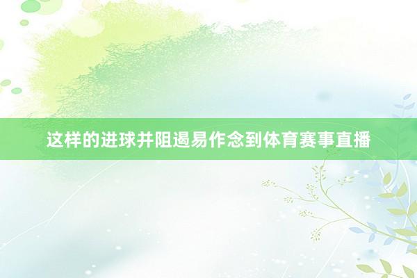 这样的进球并阻遏易作念到体育赛事直播