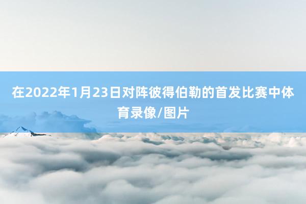 在2022年1月23日对阵彼得伯勒的首发比赛中体育录像/图片