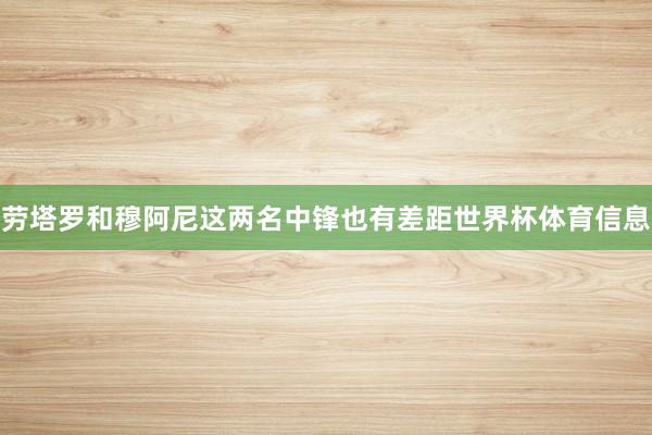劳塔罗和穆阿尼这两名中锋也有差距世界杯体育信息