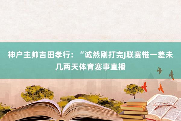 神户主帅吉田孝行：“诚然刚打完J联赛惟一差未几两天体育赛事直播