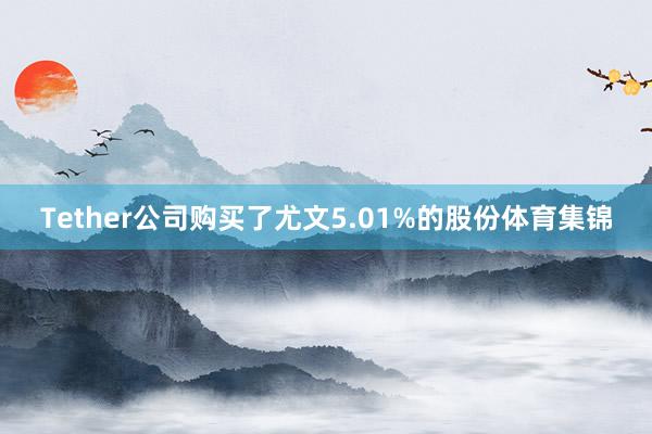 Tether公司购买了尤文5.01%的股份体育集锦
