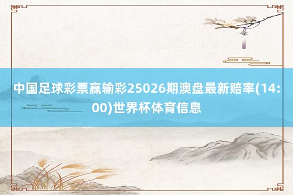 中国足球彩票赢输彩25026期澳盘最新赔率(14:00)世界杯体育信息