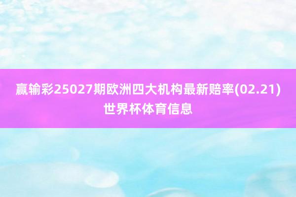 赢输彩25027期欧洲四大机构最新赔率(02.21)世界杯体育信息