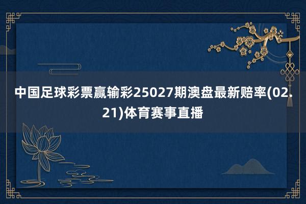 中国足球彩票赢输彩25027期澳盘最新赔率(02.21)体育赛事直播